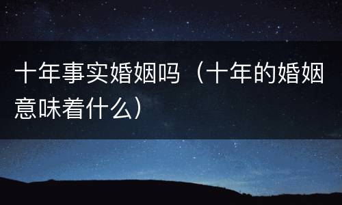 十年事实婚姻吗（十年的婚姻意味着什么）