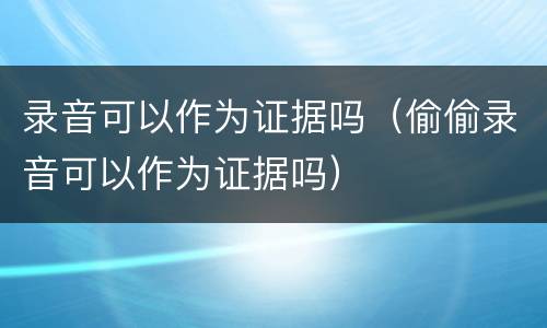 录音可以作为证据吗（偷偷录音可以作为证据吗）