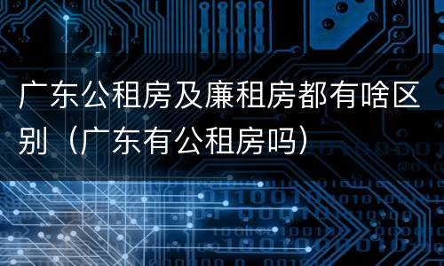 广东公租房及廉租房都有啥区别（广东有公租房吗）