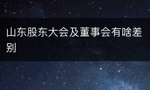 山东股东大会及董事会有啥差别