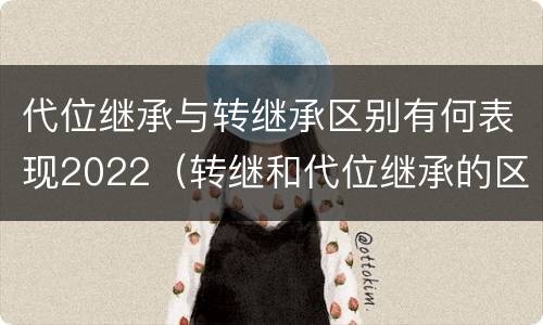 代位继承与转继承区别有何表现2022（转继和代位继承的区别）