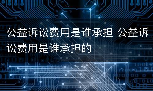 公益诉讼费用是谁承担 公益诉讼费用是谁承担的