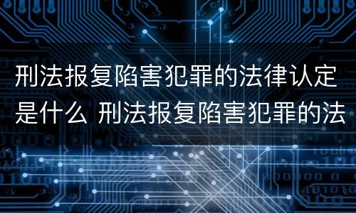 刑法报复陷害犯罪的法律认定是什么 刑法报复陷害犯罪的法律认定是什么标准