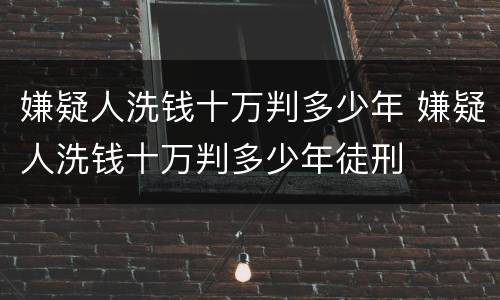 嫌疑人洗钱十万判多少年 嫌疑人洗钱十万判多少年徒刑
