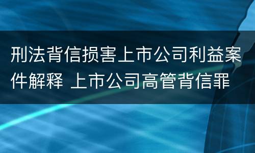刑法背信损害上市公司利益案件解释 上市公司高管背信罪