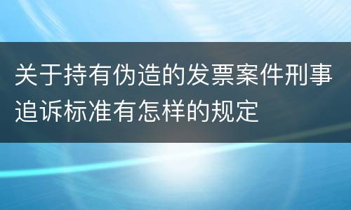 关于持有伪造的发票案件刑事追诉标准有怎样的规定