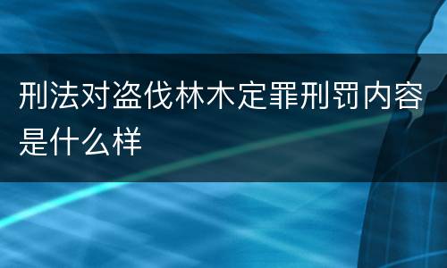 刑法对盗伐林木定罪刑罚内容是什么样