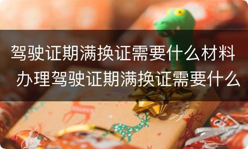 驾驶证期满换证需要什么材料 办理驾驶证期满换证需要什么材料