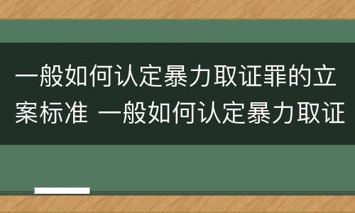 一般如何认定暴力取证罪的立案标准 一般如何认定暴力取证罪的立案标准为