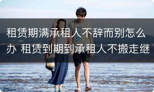 租赁期满承租人不辞而别怎么办 租赁到期到承租人不搬走继续占用