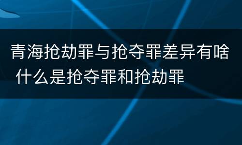 青海抢劫罪与抢夺罪差异有啥 什么是抢夺罪和抢劫罪