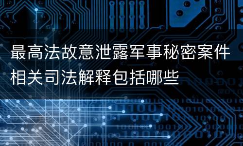 最高法故意泄露军事秘密案件相关司法解释包括哪些