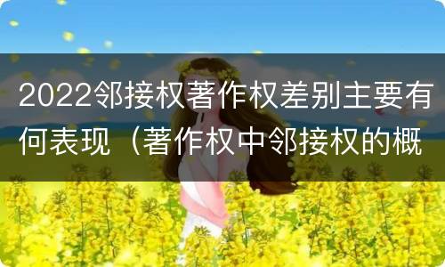 2022邻接权著作权差别主要有何表现（著作权中邻接权的概念特点）