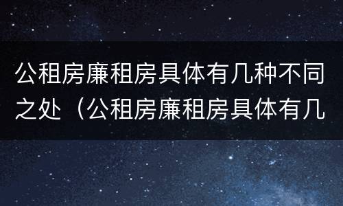 公租房廉租房具体有几种不同之处（公租房廉租房具体有几种不同之处吗）