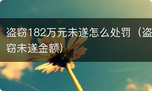 盗窃182万元未遂怎么处罚（盗窃未遂金额）