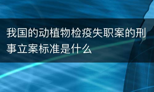 我国的动植物检疫失职案的刑事立案标准是什么