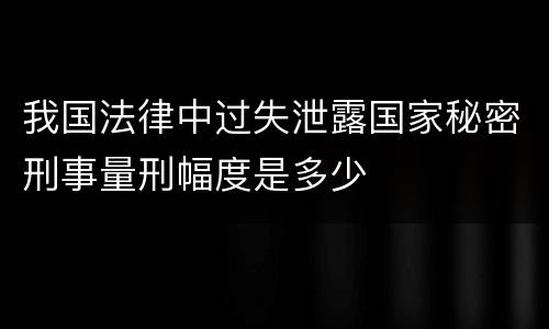 我国法律中过失泄露国家秘密刑事量刑幅度是多少