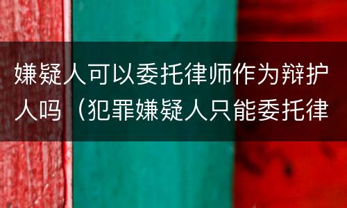 嫌疑人可以委托律师作为辩护人吗（犯罪嫌疑人只能委托律师为辩护人）