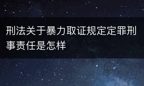 刑法关于暴力取证规定定罪刑事责任是怎样
