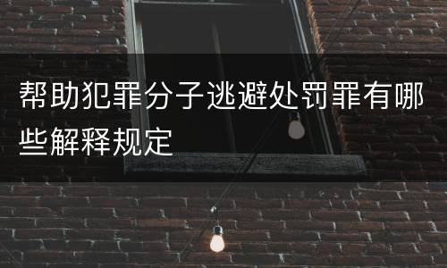 帮助犯罪分子逃避处罚罪有哪些解释规定