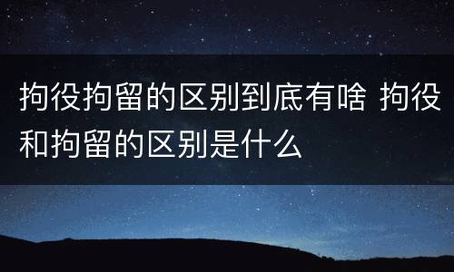 拘役拘留的区别到底有啥 拘役和拘留的区别是什么