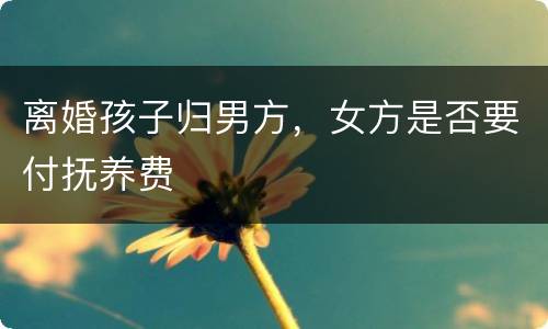 离婚孩子归男方，女方是否要付抚养费