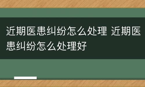 近期医患纠纷怎么处理 近期医患纠纷怎么处理好