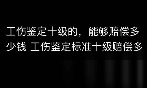 工伤鉴定十级的，能够赔偿多少钱 工伤鉴定标准十级赔偿多少钱
