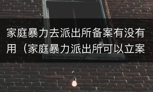 家庭暴力去派出所备案有没有用（家庭暴力派出所可以立案吗）