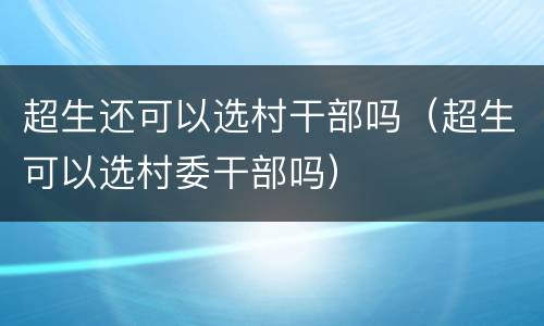 超生还可以选村干部吗（超生可以选村委干部吗）