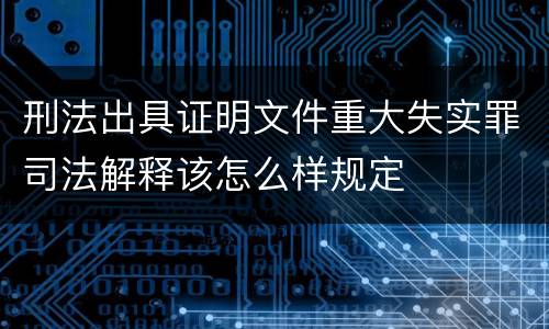刑法出具证明文件重大失实罪司法解释该怎么样规定