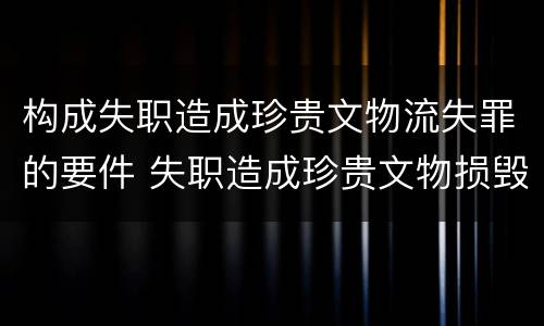 构成失职造成珍贵文物流失罪的要件 失职造成珍贵文物损毁流失罪是指国家机关工作人员