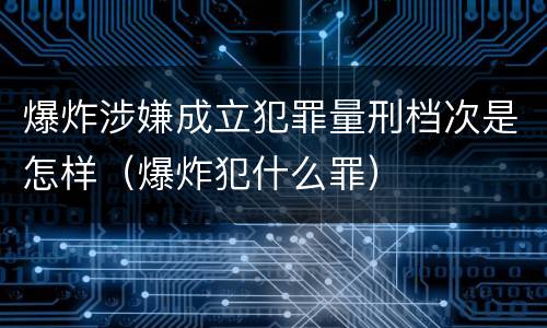 爆炸涉嫌成立犯罪量刑档次是怎样（爆炸犯什么罪）