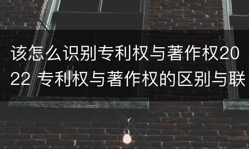 该怎么识别专利权与著作权2022 专利权与著作权的区别与联系