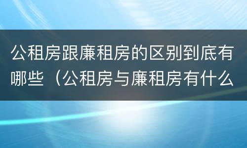 公租房跟廉租房的区别到底有哪些（公租房与廉租房有什么区别?）