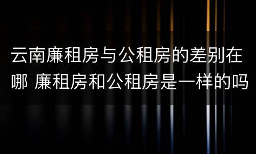 云南廉租房与公租房的差别在哪 廉租房和公租房是一样的吗