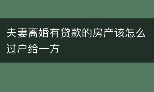 夫妻离婚有贷款的房产该怎么过户给一方