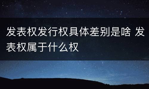 发表权发行权具体差别是啥 发表权属于什么权