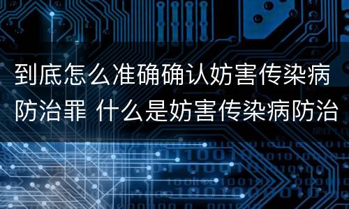 到底怎么准确确认妨害传染病防治罪 什么是妨害传染病防治罪