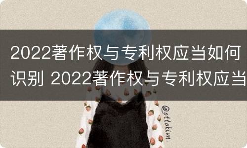 2022著作权与专利权应当如何识别 2022著作权与专利权应当如何识别使用