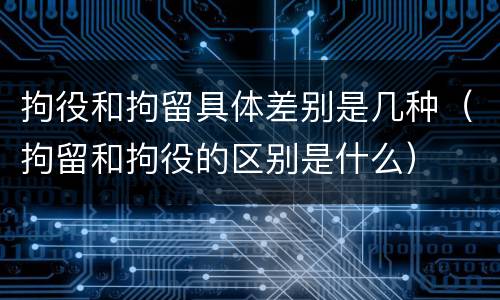 拘役和拘留具体差别是几种（拘留和拘役的区别是什么）