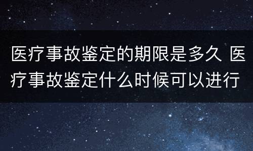 医疗事故鉴定的期限是多久 医疗事故鉴定什么时候可以进行