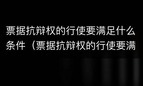 票据抗辩权的行使要满足什么条件（票据抗辩权的行使要满足什么条件呢）