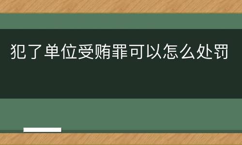 犯了单位受贿罪可以怎么处罚