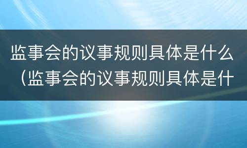 监事会的议事规则具体是什么（监事会的议事规则具体是什么内容）