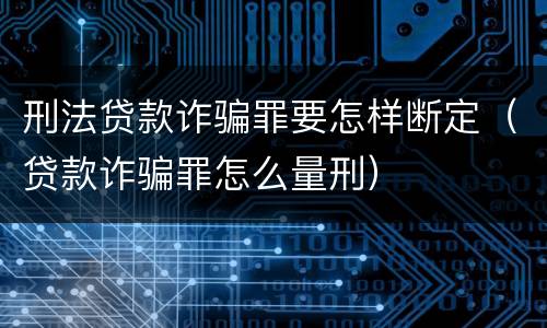 刑法贷款诈骗罪要怎样断定（贷款诈骗罪怎么量刑）