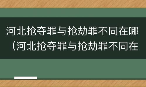 河北抢夺罪与抢劫罪不同在哪（河北抢夺罪与抢劫罪不同在哪里）
