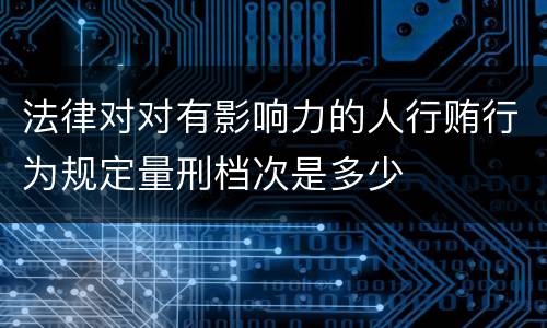 法律对对有影响力的人行贿行为规定量刑档次是多少