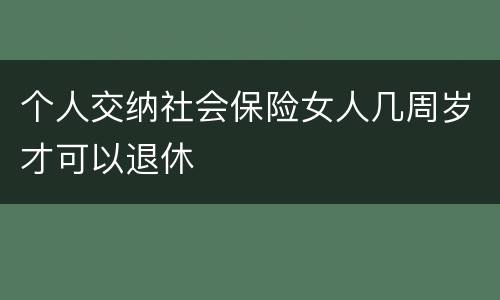 个人交纳社会保险女人几周岁才可以退休