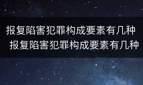 报复陷害犯罪构成要素有几种 报复陷害犯罪构成要素有几种类型
